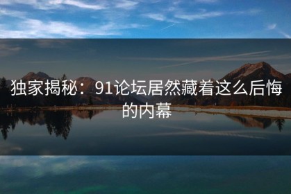 独家揭秘：91论坛居然藏着这么后悔的内幕