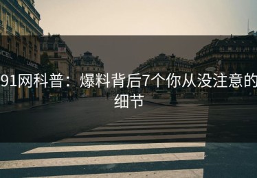 91网科普：爆料背后7个你从没注意的细节