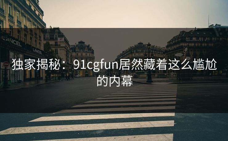 独家揭秘：91cgfun居然藏着这么尴尬的内幕