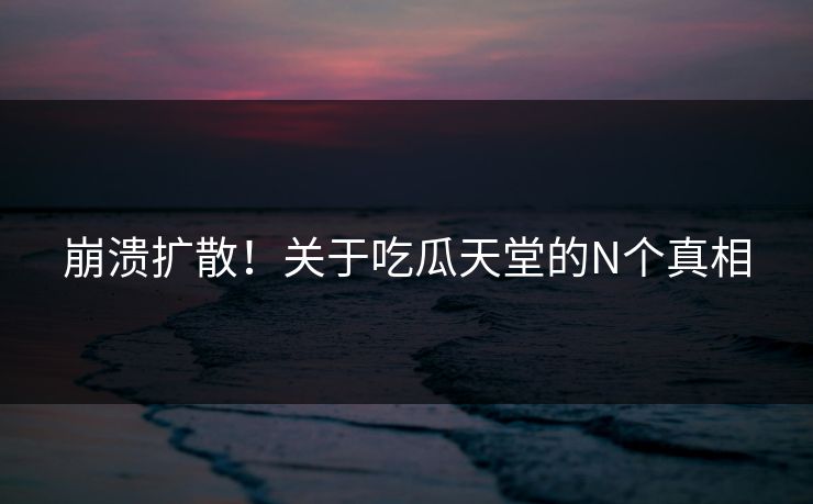 崩溃扩散！关于吃瓜天堂的N个真相