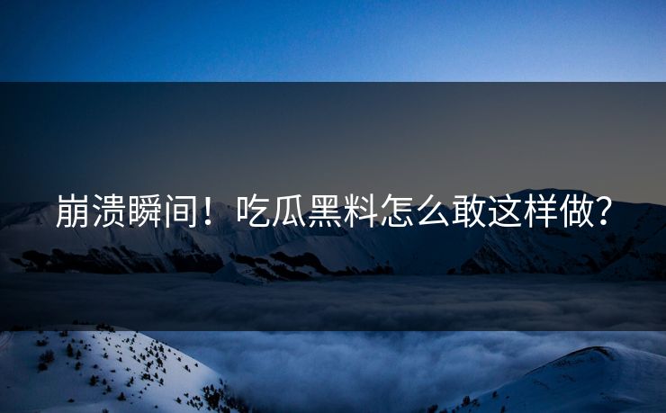 崩溃瞬间！吃瓜黑料怎么敢这样做？