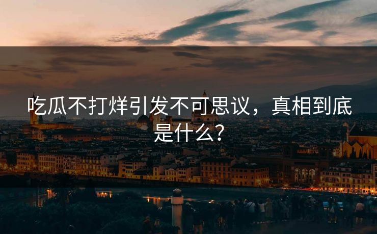 吃瓜不打烊引发不可思议，真相到底是什么？