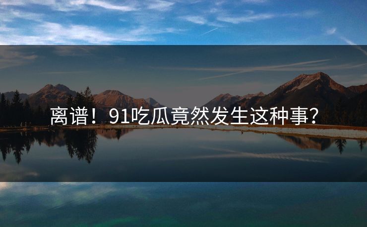 离谱！91吃瓜竟然发生这种事？
