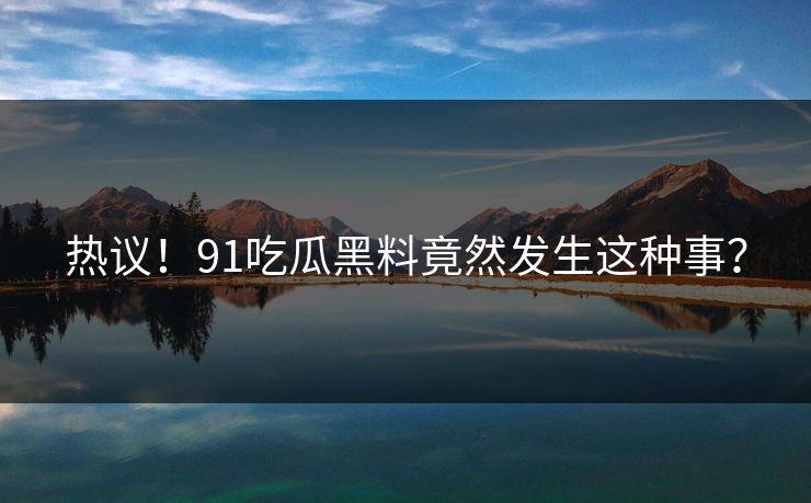 热议！91吃瓜黑料竟然发生这种事？