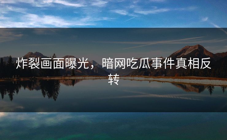 炸裂画面曝光，暗网吃瓜事件真相反转