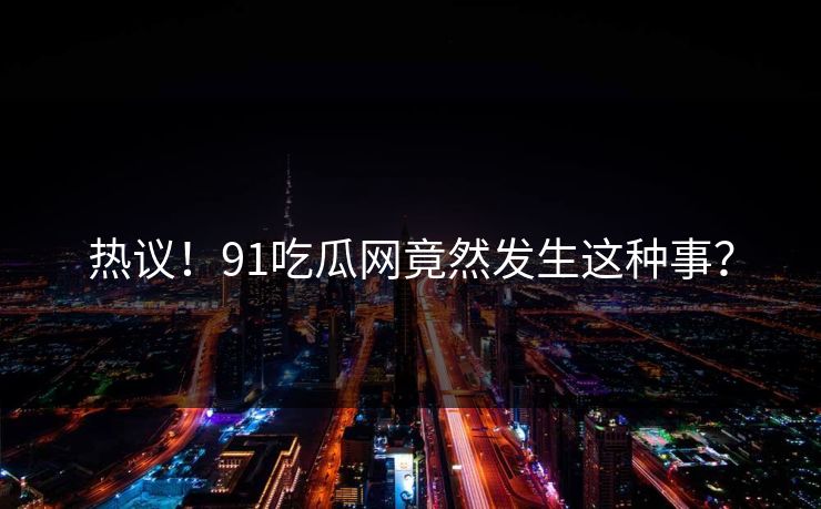 热议！91吃瓜网竟然发生这种事？