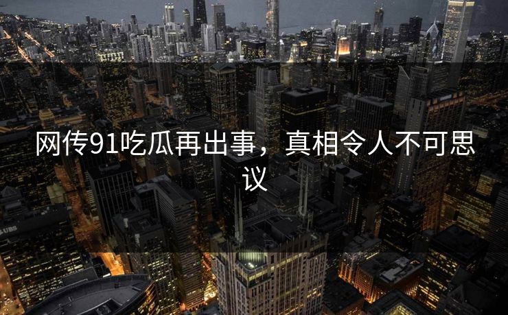网传91吃瓜再出事，真相令人不可思议