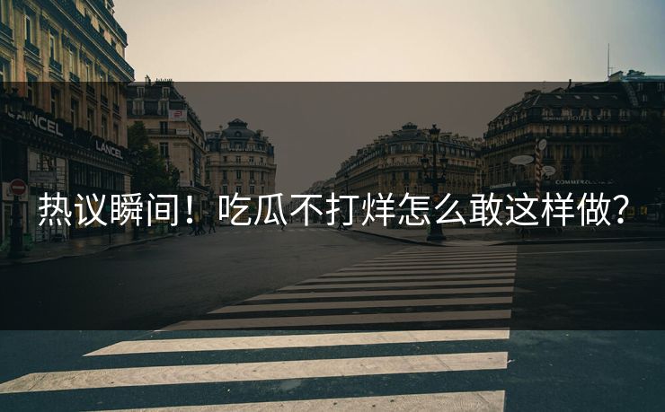 热议瞬间！吃瓜不打烊怎么敢这样做？