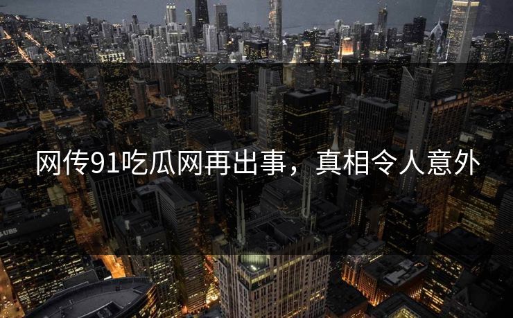 网传91吃瓜网再出事，真相令人意外
