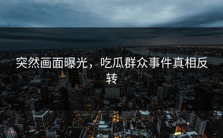 突然画面曝光，吃瓜群众事件真相反转
