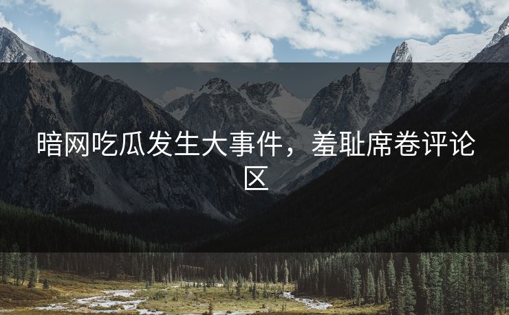 暗网吃瓜发生大事件，羞耻席卷评论区