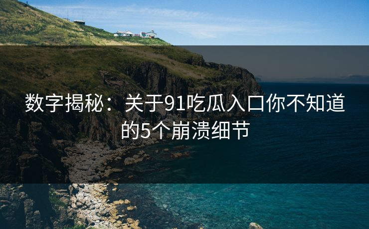 数字揭秘：关于91吃瓜入口你不知道的5个崩溃细节