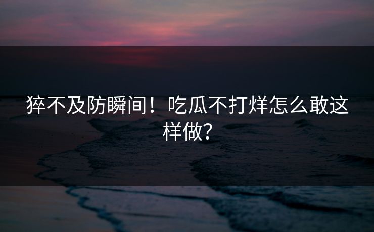 猝不及防瞬间！吃瓜不打烊怎么敢这样做？