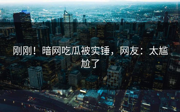 刚刚！暗网吃瓜被实锤，网友：太尴尬了