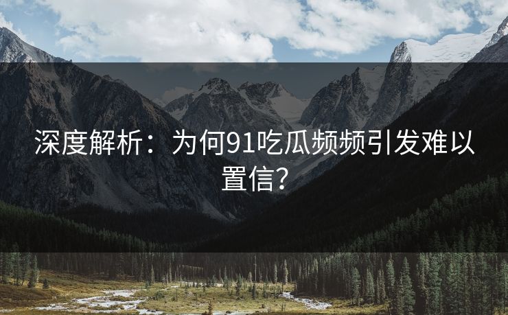 深度解析：为何91吃瓜频频引发难以置信？