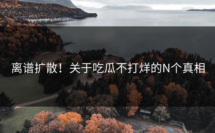 离谱扩散！关于吃瓜不打烊的N个真相