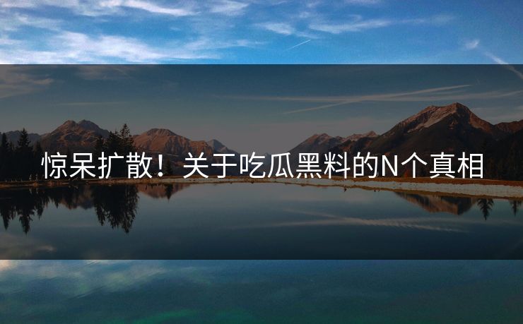 惊呆扩散！关于吃瓜黑料的N个真相
