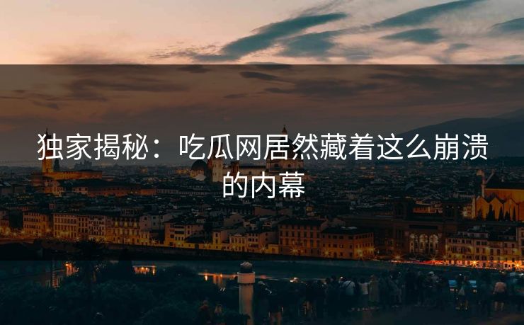 独家揭秘：吃瓜网居然藏着这么崩溃的内幕
