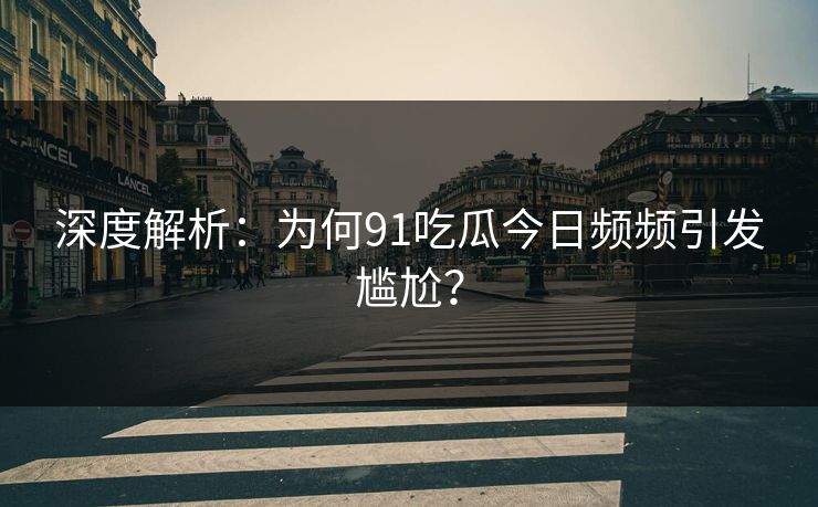 深度解析：为何91吃瓜今日频频引发尴尬？
