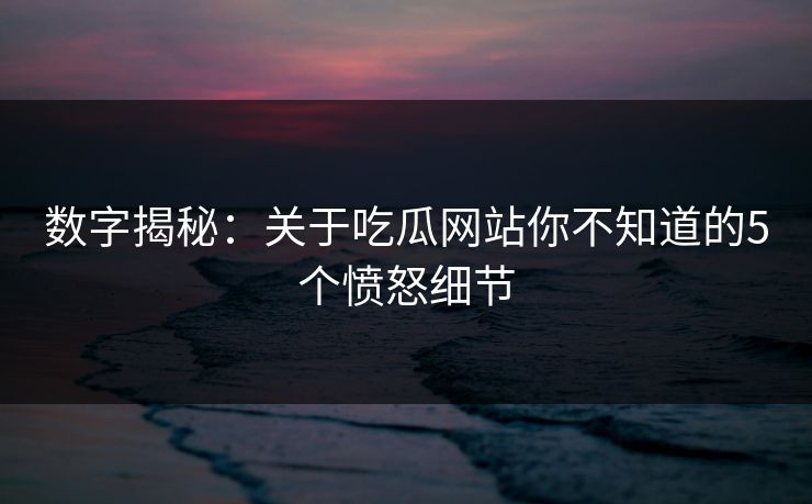 数字揭秘：关于吃瓜网站你不知道的5个愤怒细节