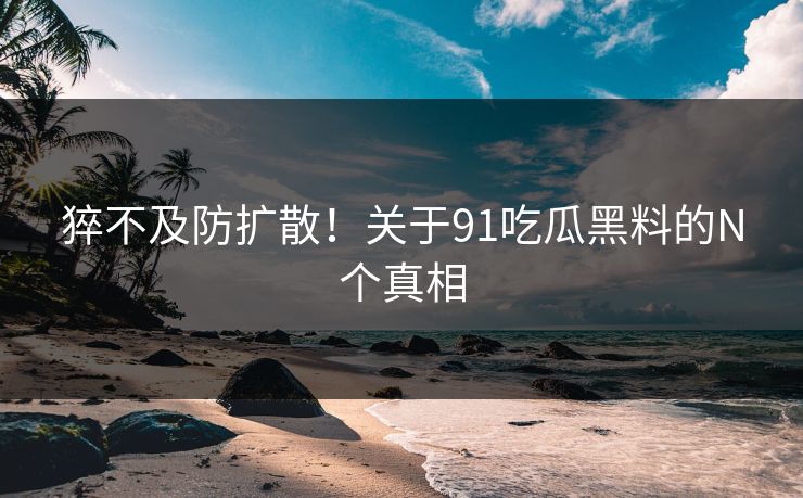 猝不及防扩散！关于91吃瓜黑料的N个真相