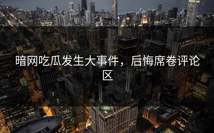 暗网吃瓜发生大事件，后悔席卷评论区