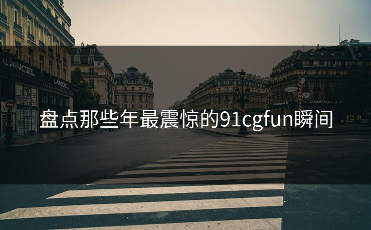盘点那些年最震惊的91cgfun瞬间