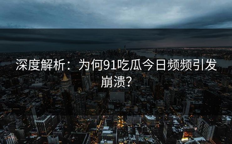 深度解析：为何91吃瓜今日频频引发崩溃？