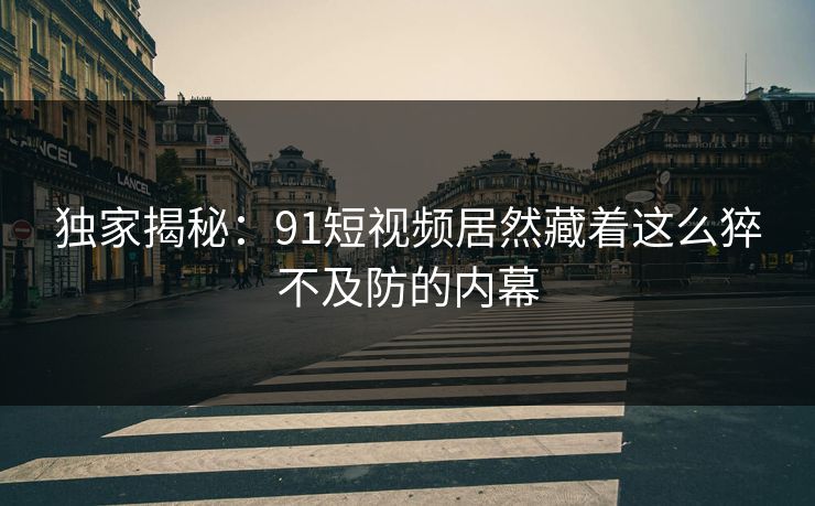独家揭秘：91短视频居然藏着这么猝不及防的内幕