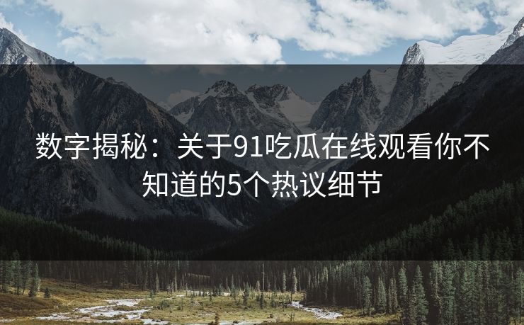 数字揭秘：关于91吃瓜在线观看你不知道的5个热议细节