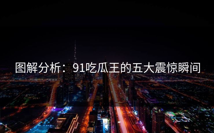 图解分析：91吃瓜王的五大震惊瞬间