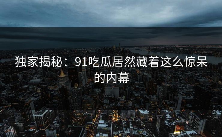 独家揭秘：91吃瓜居然藏着这么惊呆的内幕