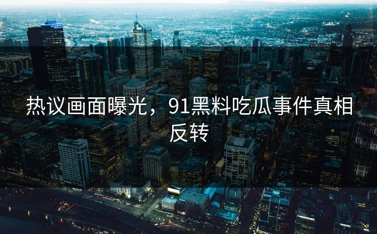 热议画面曝光，91黑料吃瓜事件真相反转