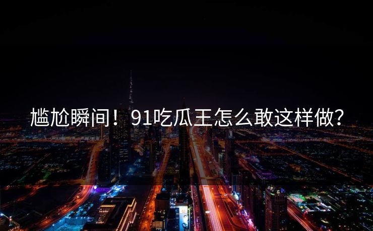 尴尬瞬间！91吃瓜王怎么敢这样做？