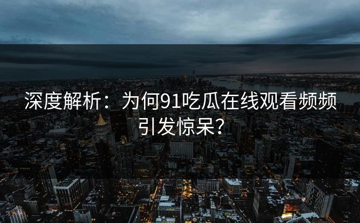 深度解析：为何91吃瓜在线观看频频引发惊呆？