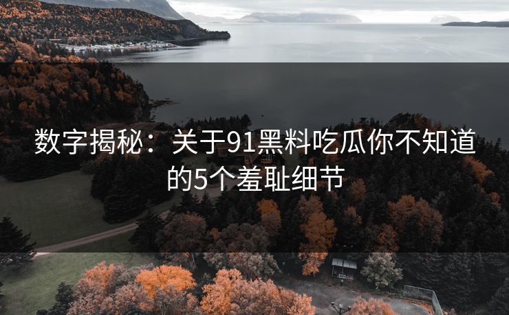 数字揭秘：关于91黑料吃瓜你不知道的5个羞耻细节