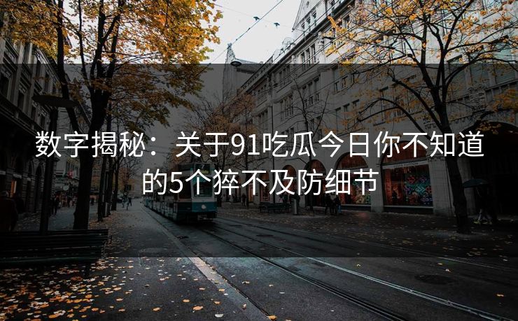 数字揭秘：关于91吃瓜今日你不知道的5个猝不及防细节