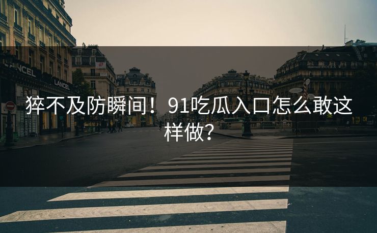 猝不及防瞬间！91吃瓜入口怎么敢这样做？