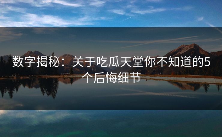 数字揭秘：关于吃瓜天堂你不知道的5个后悔细节