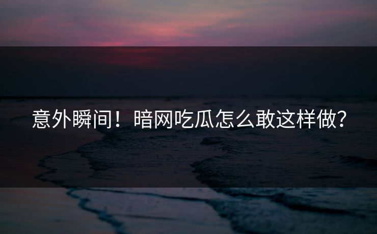 意外瞬间！暗网吃瓜怎么敢这样做？