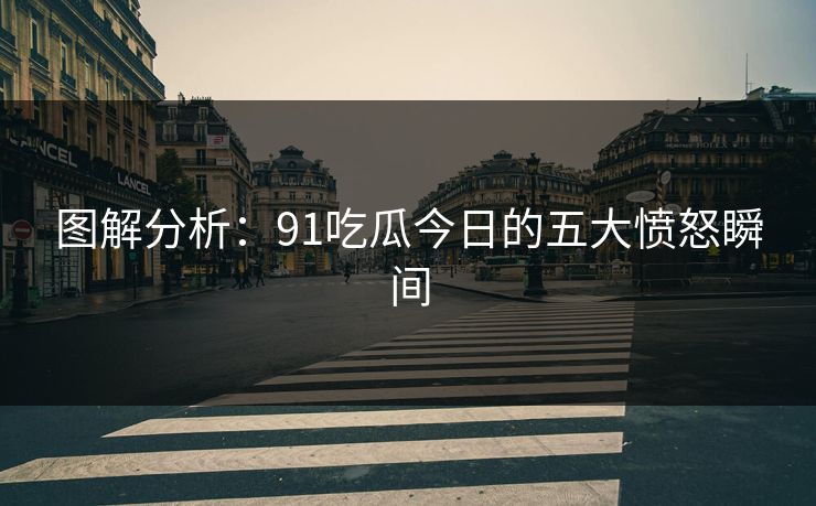 图解分析：91吃瓜今日的五大愤怒瞬间