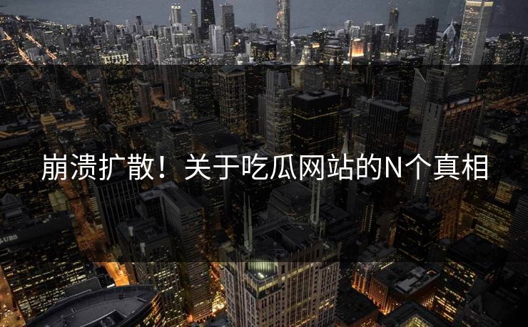 崩溃扩散！关于吃瓜网站的N个真相