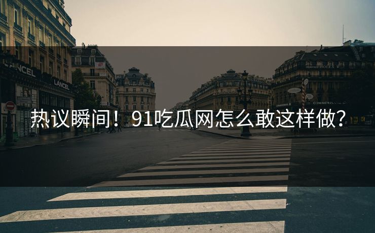 热议瞬间！91吃瓜网怎么敢这样做？