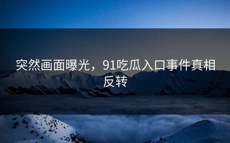 突然画面曝光，91吃瓜入口事件真相反转