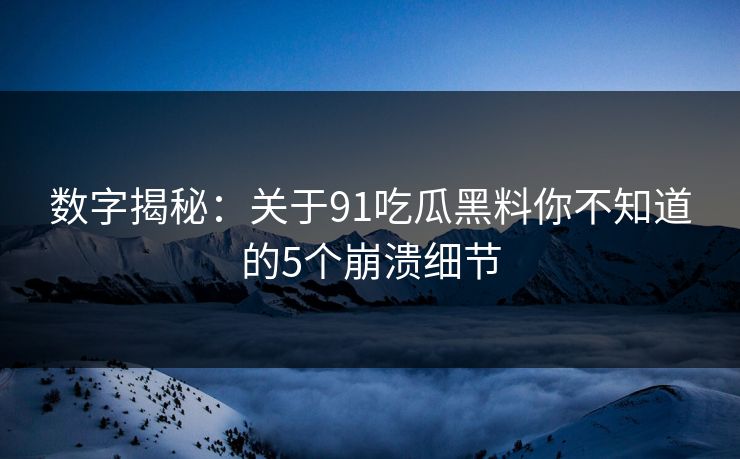 数字揭秘：关于91吃瓜黑料你不知道的5个崩溃细节