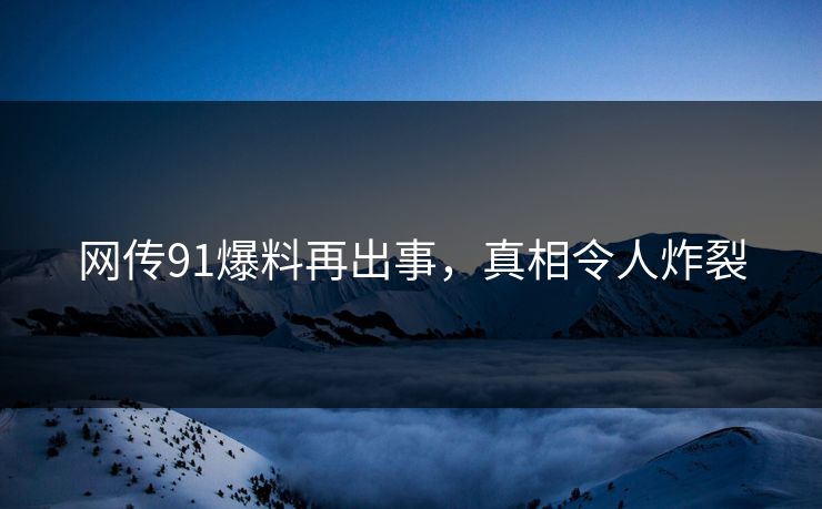 网传91爆料再出事，真相令人炸裂