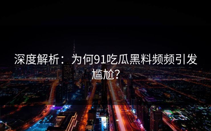 深度解析：为何91吃瓜黑料频频引发尴尬？