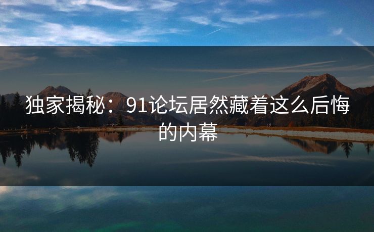 独家揭秘：91论坛居然藏着这么后悔的内幕