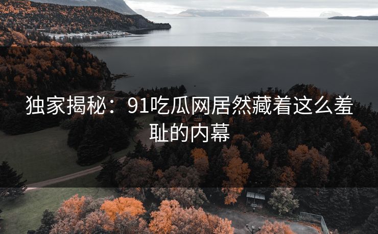 独家揭秘：91吃瓜网居然藏着这么羞耻的内幕