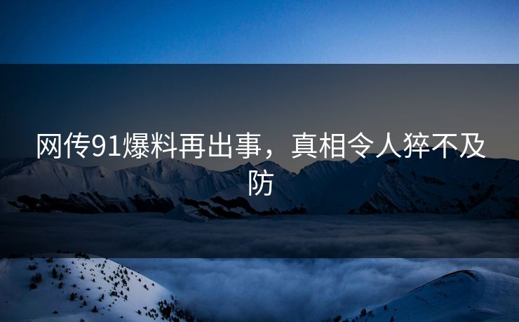 网传91爆料再出事，真相令人猝不及防
